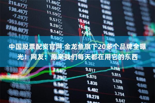 中国股票配资官网 金龙鱼旗下20多个品牌全曝光！网友：原来我们每天都在用它的东西