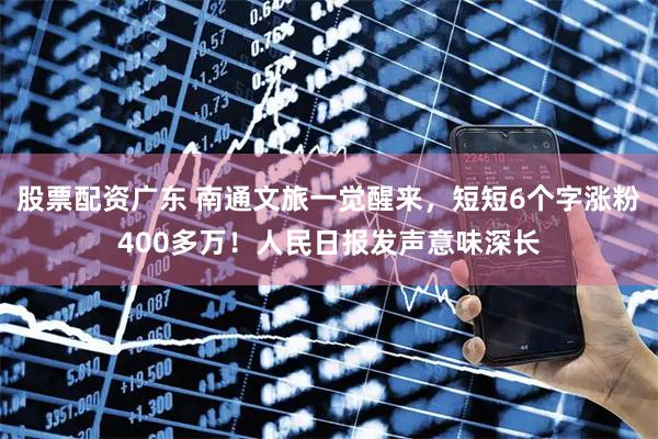 股票配资广东 南通文旅一觉醒来，短短6个字涨粉400多万！人民日报发声意味深长