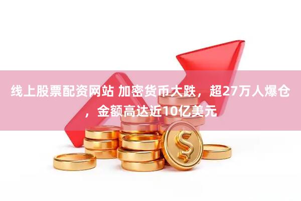 线上股票配资网站 加密货币大跌，超27万人爆仓，金额高达近10亿美元