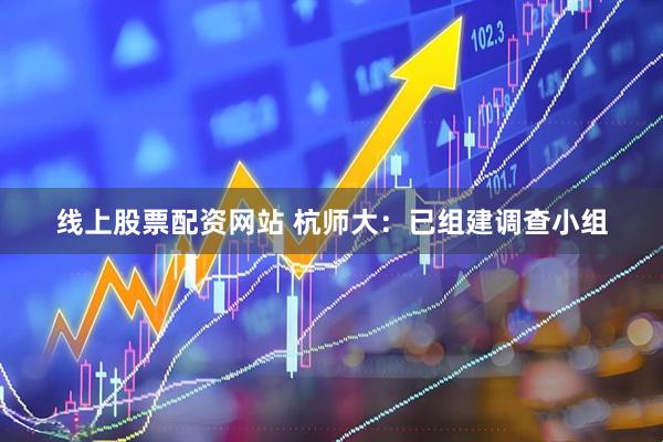 线上股票配资网站 杭师大：已组建调查小组