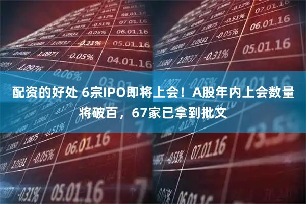 配资的好处 6宗IPO即将上会！A股年内上会数量将破百，67家已拿到批文