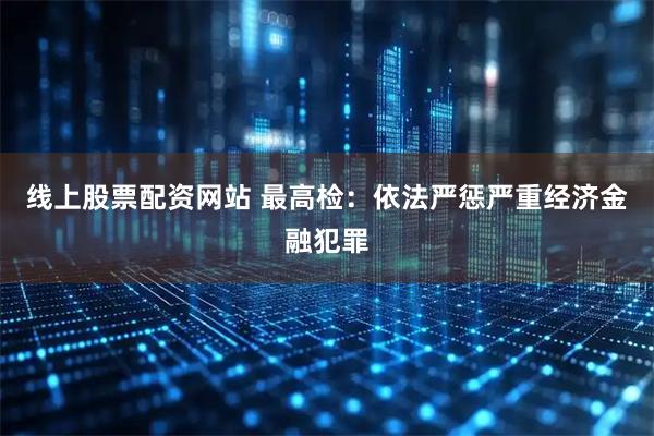 线上股票配资网站 最高检：依法严惩严重经济金融犯罪
