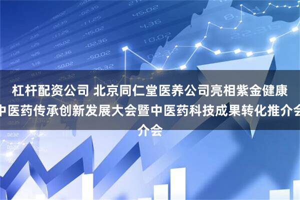 杠杆配资公司 北京同仁堂医养公司亮相紫金健康中医药传承创新发展大会暨中医药科技成果转化推介会