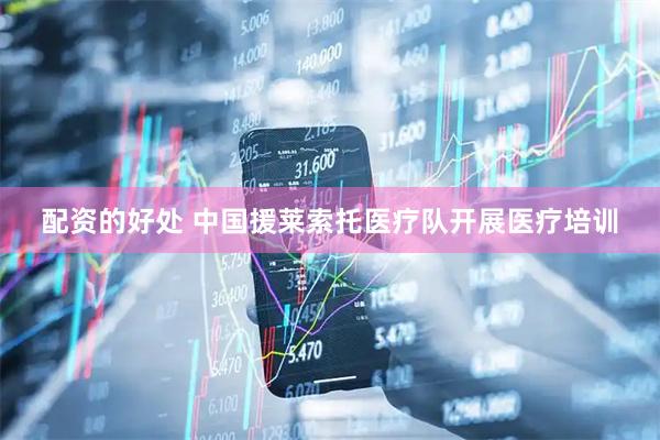 配资的好处 中国援莱索托医疗队开展医疗培训