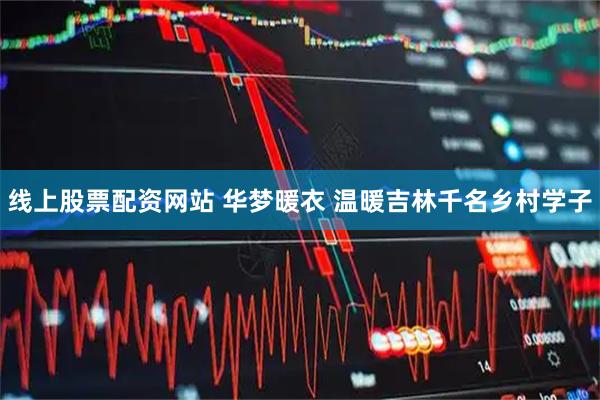 线上股票配资网站 华梦暖衣 温暖吉林千名乡村学子
