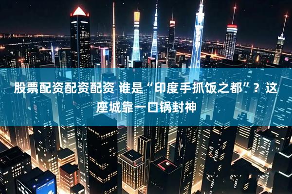 股票配资配资配资 谁是“印度手抓饭之都”？这座城靠一口锅封神