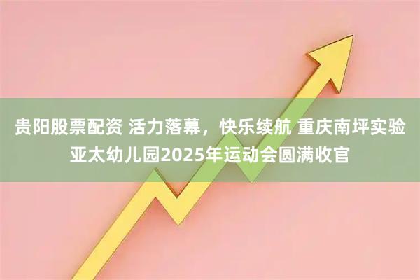贵阳股票配资 活力落幕，快乐续航 重庆南坪实验亚太幼儿园2025年运动会圆满收官