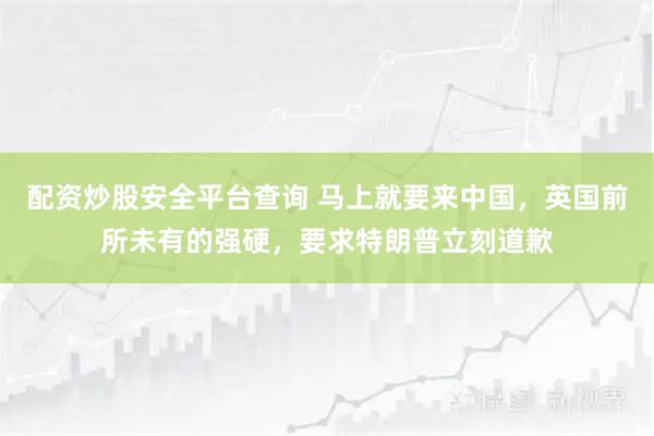 配资炒股安全平台查询 马上就要来中国，英国前所未有的强硬，要求特朗普立刻道歉