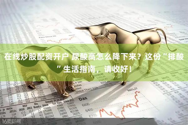 在线炒股配资开户 尿酸高怎么降下来？这份“排酸”生活指南，请收好！