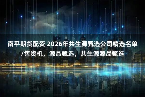 南平期货配资 2026年共生源甄选公司精选名单/售货机，源品甄选，共生源源品甄选