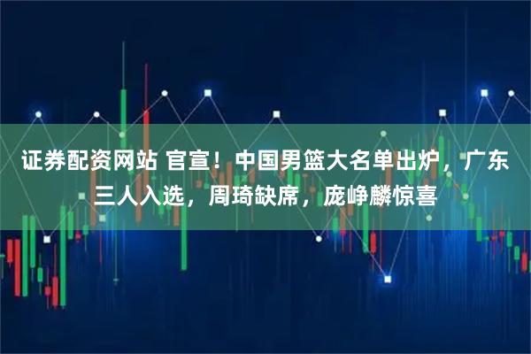 证券配资网站 官宣！中国男篮大名单出炉，广东三人入选，周琦缺席，庞峥麟惊喜