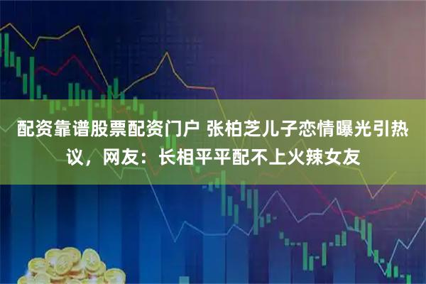 配资靠谱股票配资门户 张柏芝儿子恋情曝光引热议，网友：长相平平配不上火辣女友
