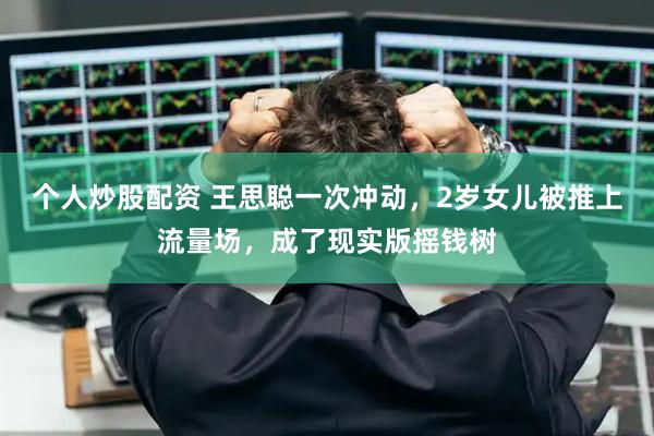 个人炒股配资 王思聪一次冲动，2岁女儿被推上流量场，成了现实版摇钱树