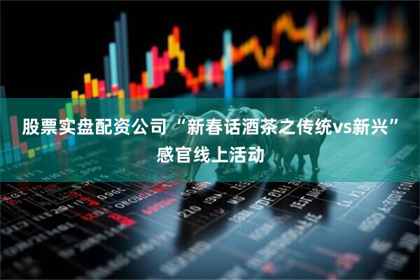 股票实盘配资公司 “新春话酒茶之传统vs新兴”感官线上活动