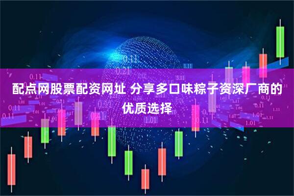 配点网股票配资网址 分享多口味粽子资深厂商的优质选择