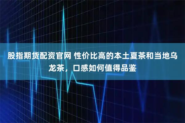 股指期货配资官网 性价比高的本土夏茶和当地乌龙茶，口感如何值得品鉴