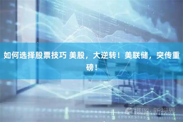 如何选择股票技巧 美股，大逆转！美联储，突传重磅！