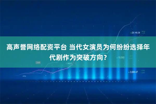 高声誉网络配资平台 当代女演员为何纷纷选择年代剧作为突破方向？