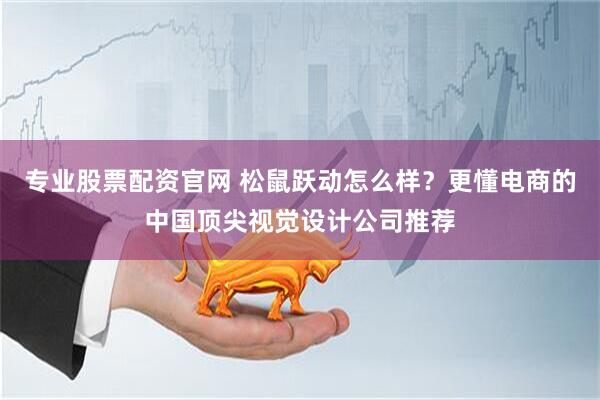 专业股票配资官网 松鼠跃动怎么样？更懂电商的中国顶尖视觉设计公司推荐