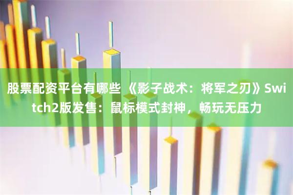 股票配资平台有哪些 《影子战术：将军之刃》Switch2版发售：鼠标模式封神，畅玩无压力
