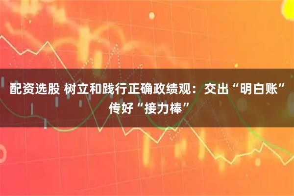 配资选股 树立和践行正确政绩观：交出“明白账” 传好“接力棒”