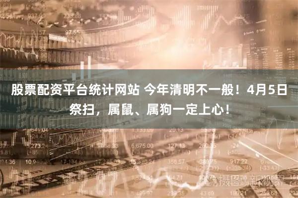 股票配资平台统计网站 今年清明不一般！4月5日祭扫，属鼠、属狗一定上心！