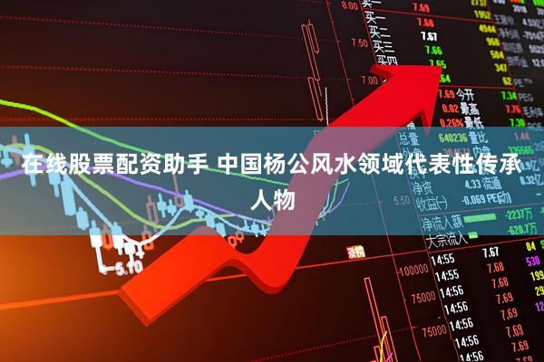 在线股票配资助手 中国杨公风水领域代表性传承人物