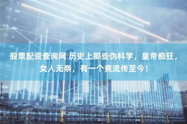 股票配资查询网 历史上那些伪科学，皇帝痴狂，女人无奈，有一个竟流传至今！