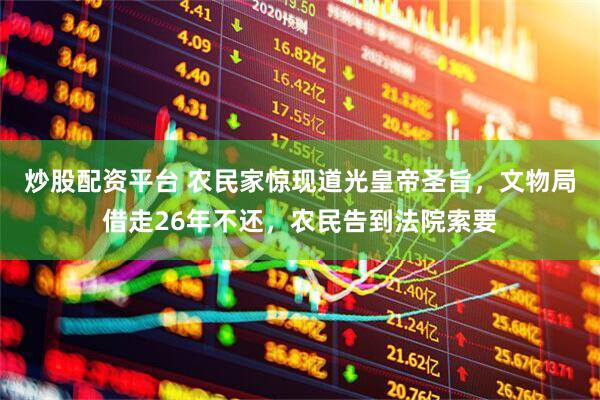 炒股配资平台 农民家惊现道光皇帝圣旨，文物局借走26年不还，农民告到法院索要