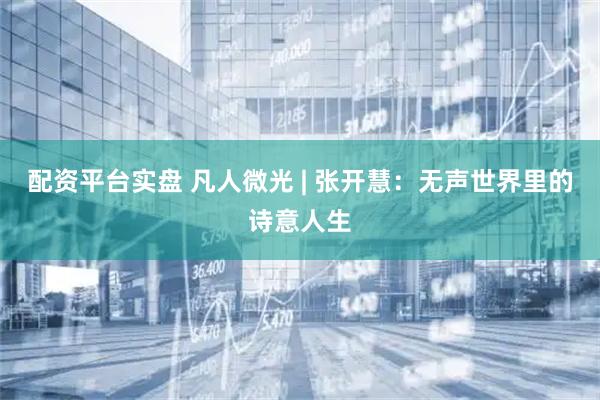 配资平台实盘 凡人微光 | 张开慧：无声世界里的诗意人生