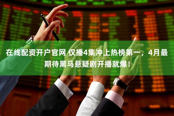 在线配资开户官网 仅播4集冲上热榜第一，4月最期待黑马悬疑剧开播就爆！