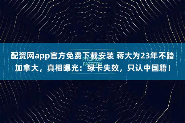配资网app官方免费下载安装 蒋大为23年不踏加拿大,真相曝光:绿卡失效,只认中国籍!