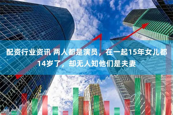 配资行业资讯 两人都是演员，在一起15年女儿都14岁了，却无人知他们是夫妻