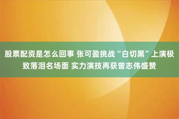 股票配资是怎么回事 张可盈挑战“白切黑”上演极致落泪名场面 实力演技再获曾志伟盛赞