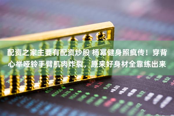 配资之家主要有配资炒股 杨幂健身照疯传！穿背心举哑铃手臂肌肉炸裂，原来好身材全靠练出来