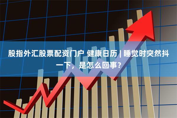 股指外汇股票配资门户 健康日历 | 睡觉时突然抖一下，是怎么回事？