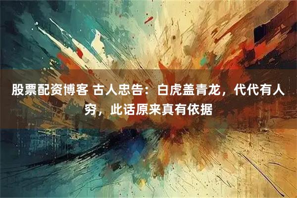 股票配资博客 古人忠告：白虎盖青龙，代代有人穷，此话原来真有依据