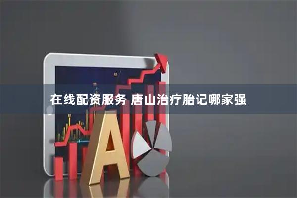 在线配资服务 唐山治疗胎记哪家强