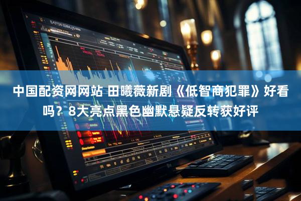 中国配资网网站 田曦薇新剧《低智商犯罪》好看吗？8大亮点黑色幽默悬疑反转获好评