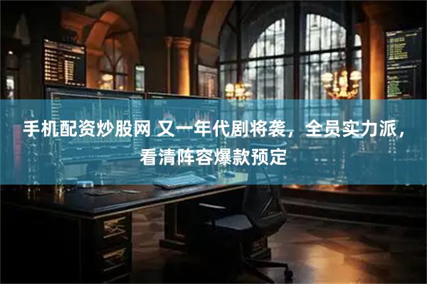 手机配资炒股网 又一年代剧将袭，全员实力派，看清阵容爆款预定