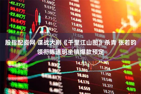 股指配资网 谍战大剧《千里江山图》杀青 张若昀领衔陈道明坐镇爆款预定