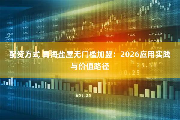 配资方式 青海盐屋无门槛加盟：2026应用实践与价值路径