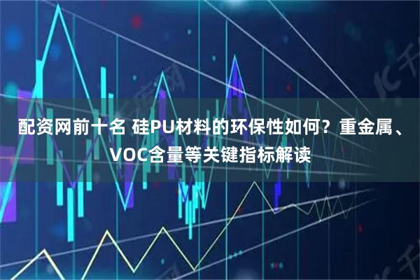 配资网前十名 硅PU材料的环保性如何？重金属、VOC含量等关键指标解读
