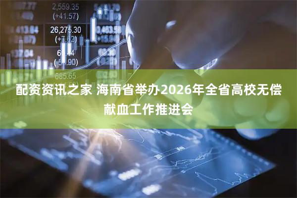 配资资讯之家 海南省举办2026年全省高校无偿献血工作推进会