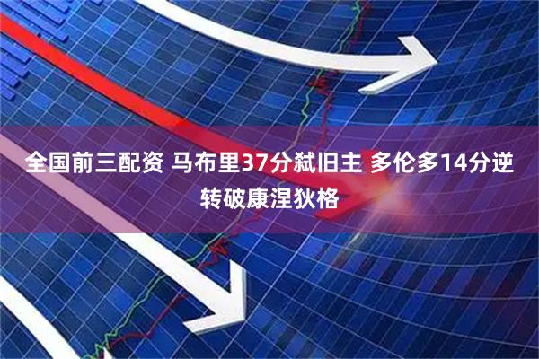 全国前三配资 马布里37分弑旧主 多伦多14分逆转破康涅狄格