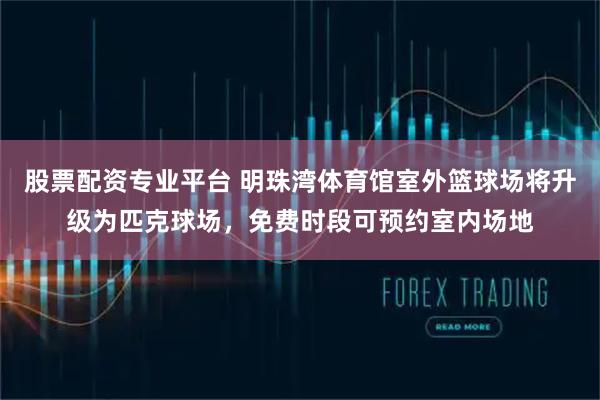 股票配资专业平台 明珠湾体育馆室外篮球场将升级为匹克球场，免费时段可预约室内场地